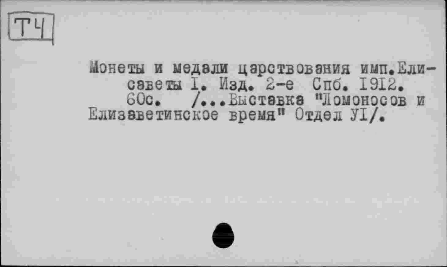 ﻿TL
Монеты и медали царствования имп.Елисаветы 1. Изд* 2-е Спб. 1912. 60с. /...Выставка “Ломоносов и
Елизаветинское время” Отдел УІ/.